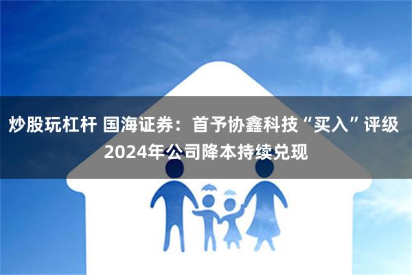 炒股玩杠杆 国海证券：首予协鑫科技“买入”评级 2024年公司降本持续兑现