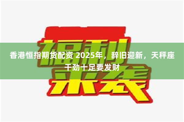 香港恒指期货配资 2025年，辞旧迎新，天秤座干劲十足要发财