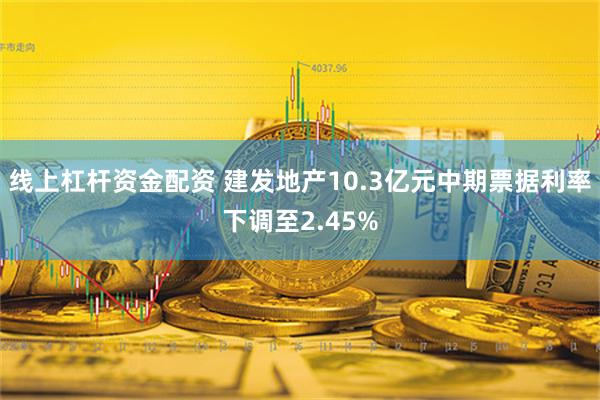 线上杠杆资金配资 建发地产10.3亿元中期票据利率下调至2.45%