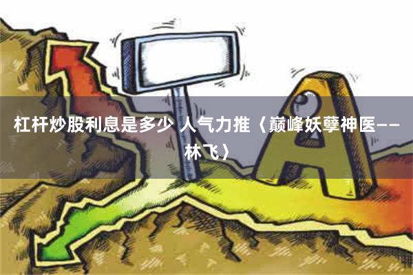 杠杆炒股利息是多少 人气力推〈巅峰妖孽神医——林飞〉